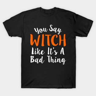 You Say Witch Like It s A Bad Thing Halloween T-Shirt